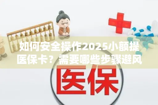 如何安全操作2025小额提医保卡？需要哪些步骤避风险？